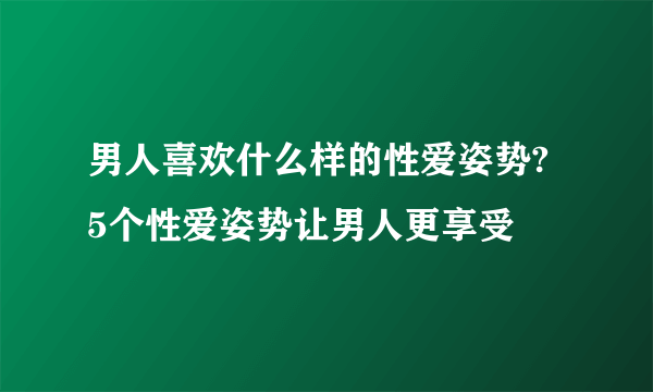 男人喜欢什么样的性爱姿势? 5个性爱姿势让男人更享受