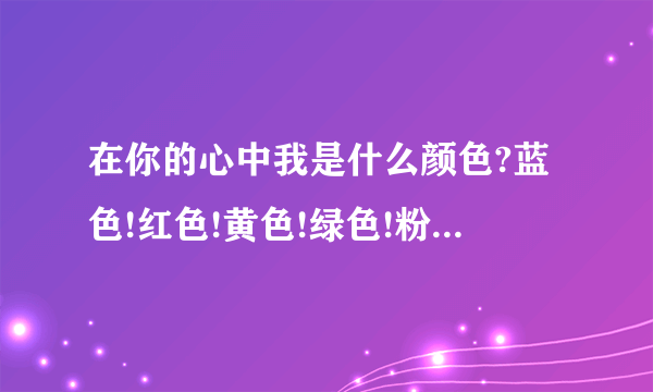 在你的心中我是什么颜色?蓝色!红色!黄色!绿色!粉色!紫色!－