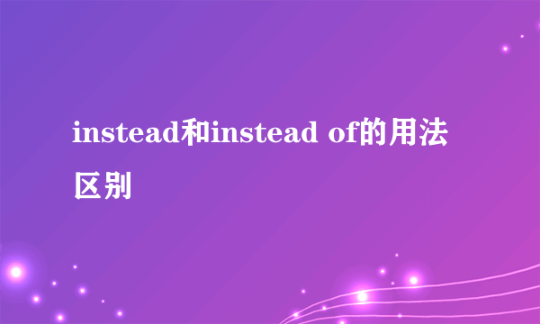 instead和instead of的用法区别