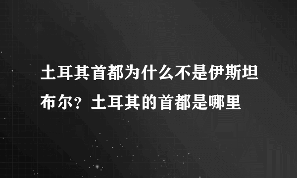 土耳其首都为什么不是伊斯坦布尔？土耳其的首都是哪里