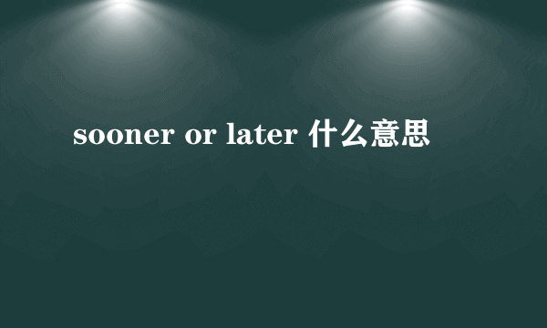 sooner or later 什么意思