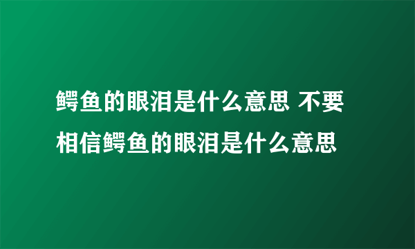 鳄鱼的眼泪是什么意思 不要相信鳄鱼的眼泪是什么意思