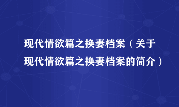 现代情欲篇之换妻档案（关于现代情欲篇之换妻档案的简介）