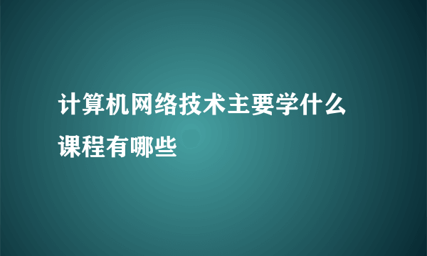 计算机网络技术主要学什么 课程有哪些