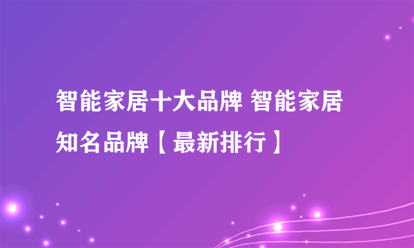 智能家居十大品牌 智能家居知名品牌【最新排行】