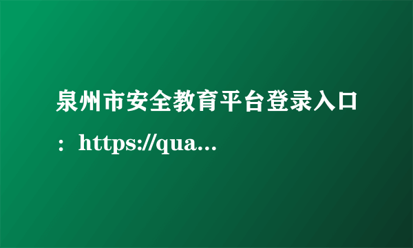 泉州市安全教育平台登录入口：https://quanzhou.xueanquan.com/