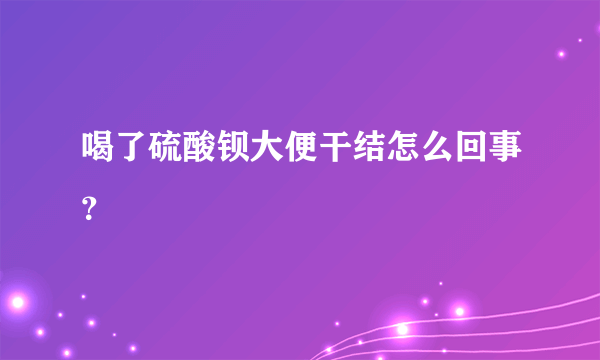 喝了硫酸钡大便干结怎么回事？