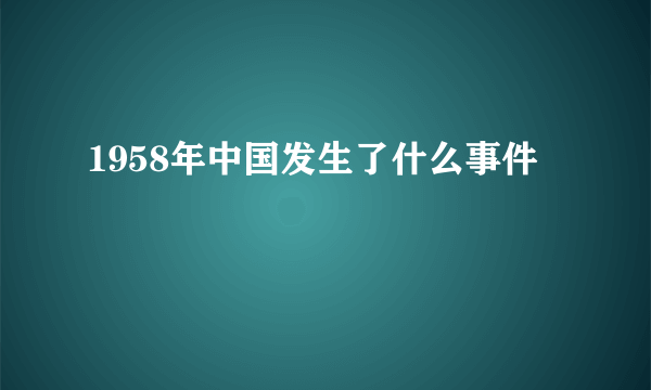 1958年中国发生了什么事件