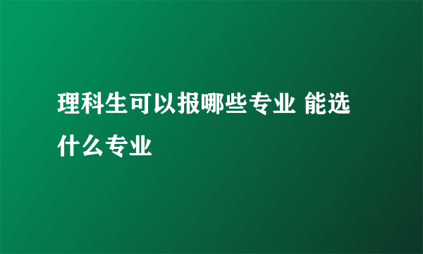 理科生可以报哪些专业 能选什么专业