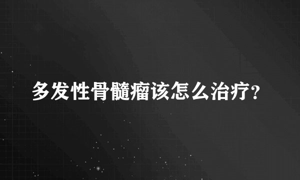 多发性骨髓瘤该怎么治疗？