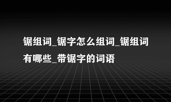 锯组词_锯字怎么组词_锯组词有哪些_带锯字的词语