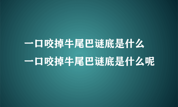 一口咬掉牛尾巴谜底是什么 一口咬掉牛尾巴谜底是什么呢