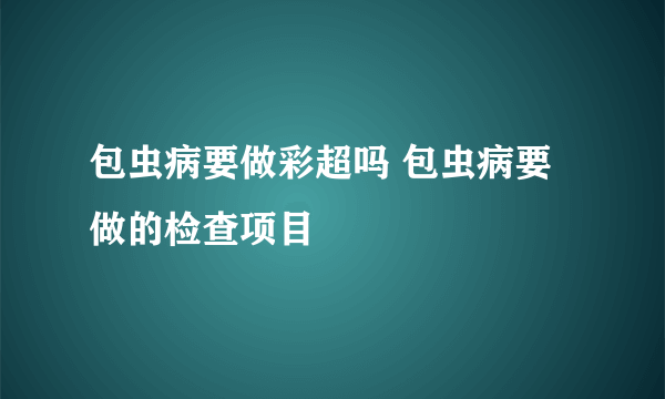 包虫病要做彩超吗 包虫病要做的检查项目