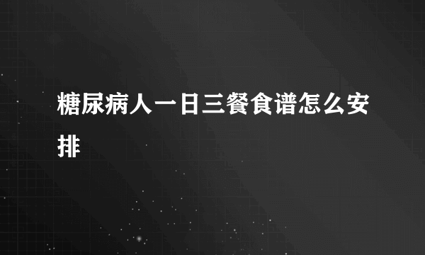 糖尿病人一日三餐食谱怎么安排