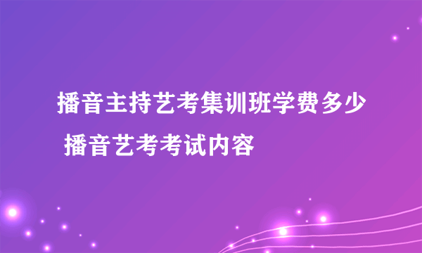 播音主持艺考集训班学费多少 播音艺考考试内容