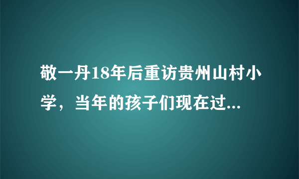 敬一丹18年后重访贵州山村小学，当年的孩子们现在过的如何？