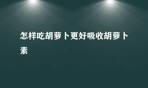 怎样吃胡萝卜更好吸收胡萝卜素