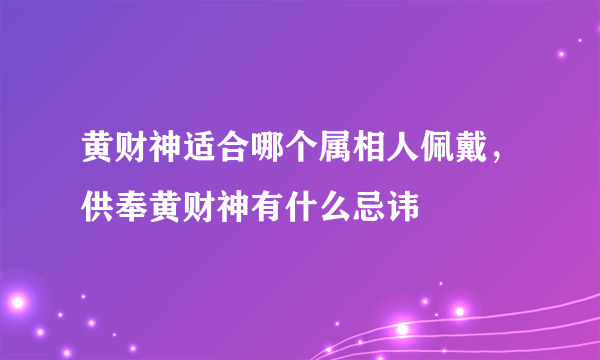 黄财神适合哪个属相人佩戴，供奉黄财神有什么忌讳