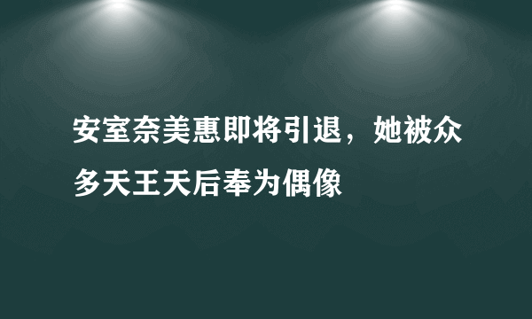 安室奈美惠即将引退，她被众多天王天后奉为偶像