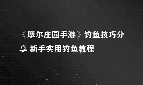 《摩尔庄园手游》钓鱼技巧分享 新手实用钓鱼教程