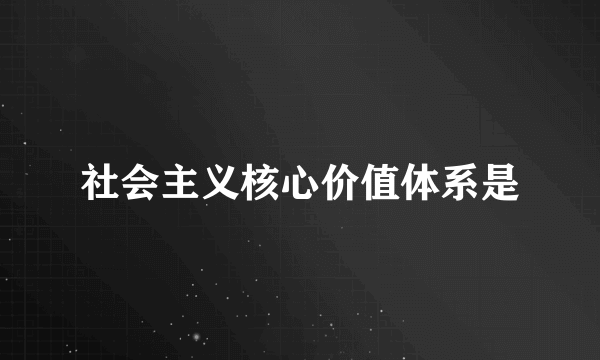 社会主义核心价值体系是