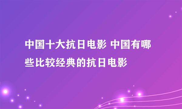 中国十大抗日电影 中国有哪些比较经典的抗日电影