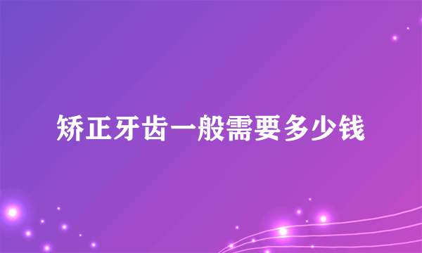 矫正牙齿一般需要多少钱