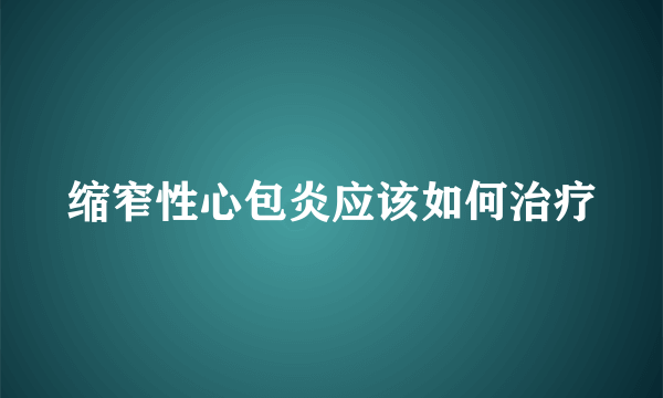 缩窄性心包炎应该如何治疗