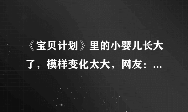 《宝贝计划》里的小婴儿长大了，模样变化太大，网友：不忍直视