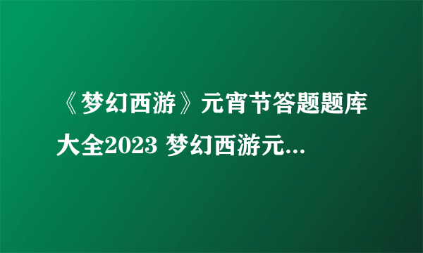 《梦幻西游》元宵节答题题库大全2023 梦幻西游元宵节答题题库大全攻略