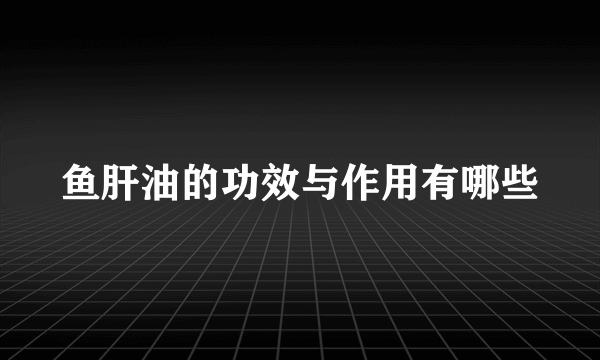 鱼肝油的功效与作用有哪些