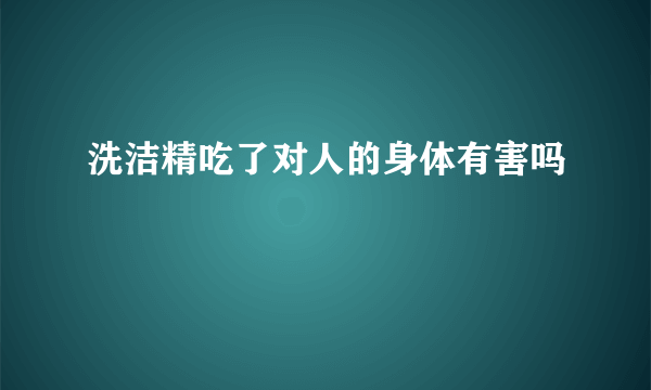 洗洁精吃了对人的身体有害吗