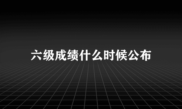 六级成绩什么时候公布