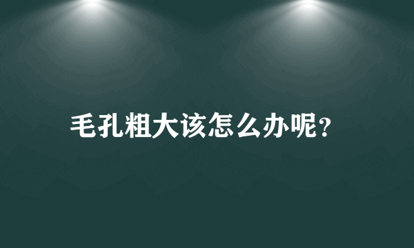 毛孔粗大该怎么办呢？