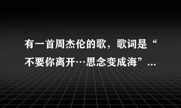 有一首周杰伦的歌，歌词是“不要你离开…思念变成海”是什么歌名