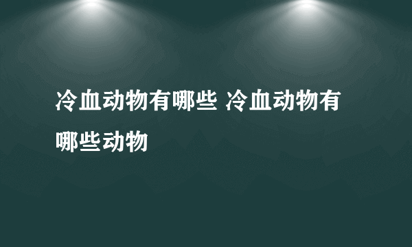 冷血动物有哪些 冷血动物有哪些动物