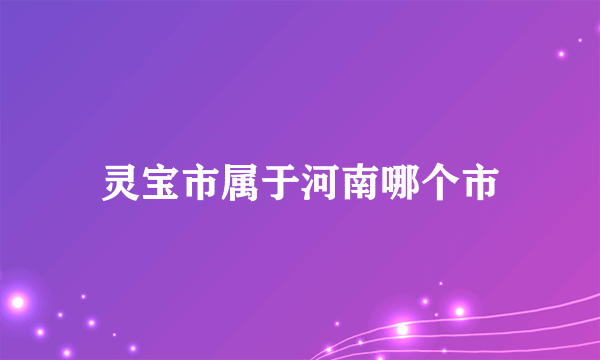 灵宝市属于河南哪个市