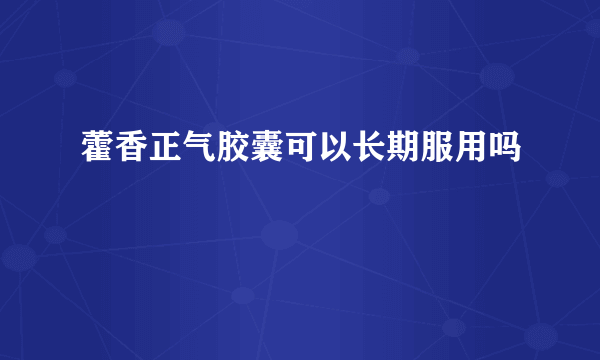 藿香正气胶囊可以长期服用吗