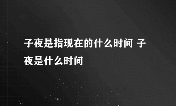 子夜是指现在的什么时间 子夜是什么时间