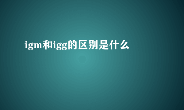 igm和igg的区别是什么