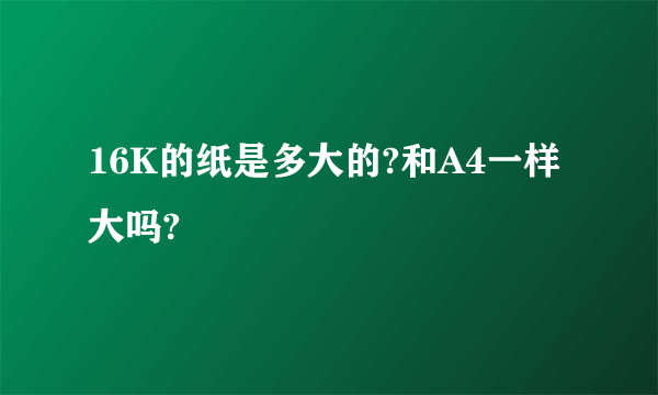 16K的纸是多大的?和A4一样大吗?