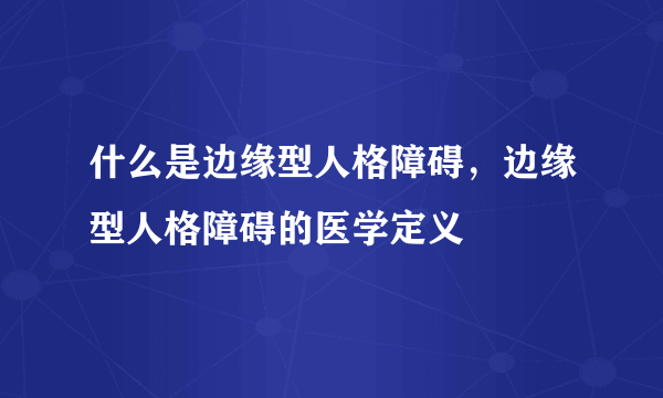 什么是边缘型人格障碍，边缘型人格障碍的医学定义