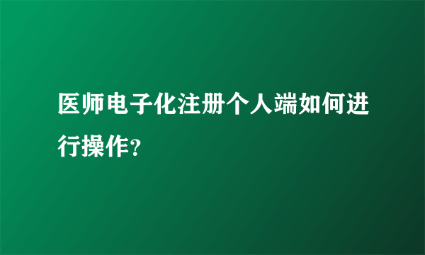 医师电子化注册个人端如何进行操作？