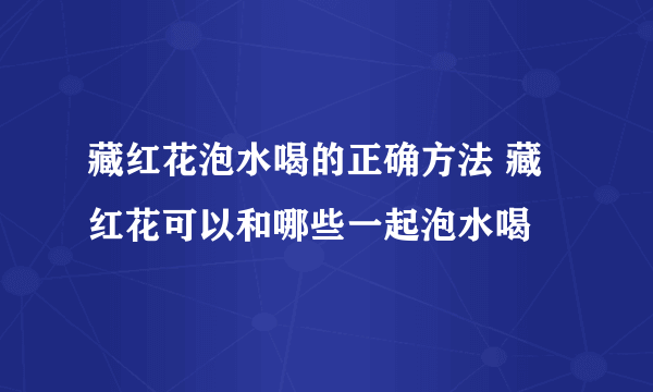 藏红花泡水喝的正确方法 藏红花可以和哪些一起泡水喝