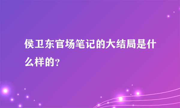 侯卫东官场笔记的大结局是什么样的？