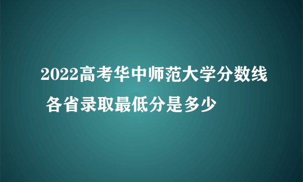 2022高考华中师范大学分数线 各省录取最低分是多少