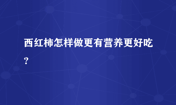 西红柿怎样做更有营养更好吃？