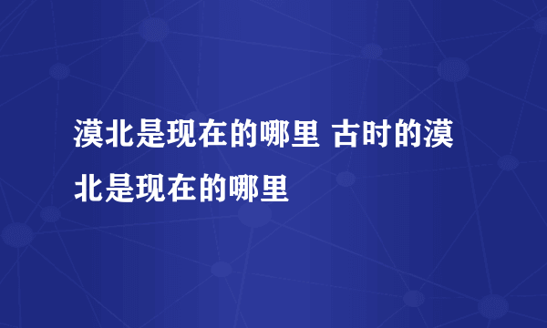 漠北是现在的哪里 古时的漠北是现在的哪里