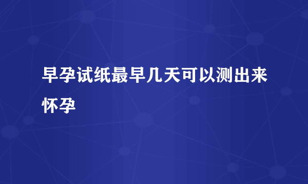 早孕试纸最早几天可以测出来怀孕