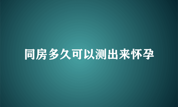 同房多久可以测出来怀孕